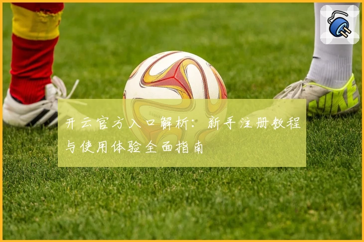 开云官方入口解析：新手注册教程与使用体验全面指南
