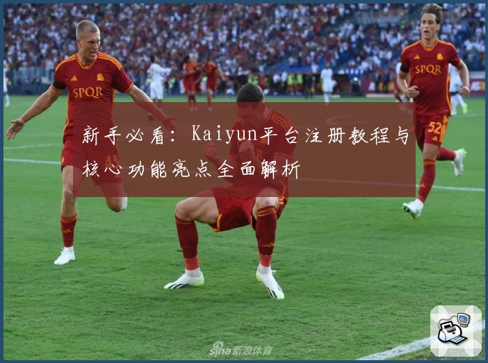 新手必看：Kaiyun平台注册教程与核心功能亮点全面解析