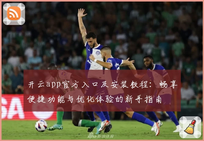 开云app官方入口及安装教程：畅享便捷功能与优化体验的新手指南