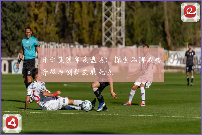 开云集团年度盘点：探索品牌战略升级与创新发展亮点