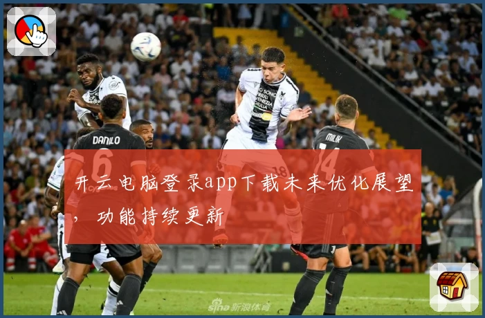 开云电脑登录app下载未来优化展望，功能持续更新