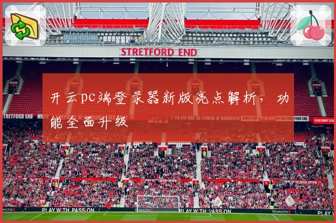 开云pc端登录器新版亮点解析，功能全面升级