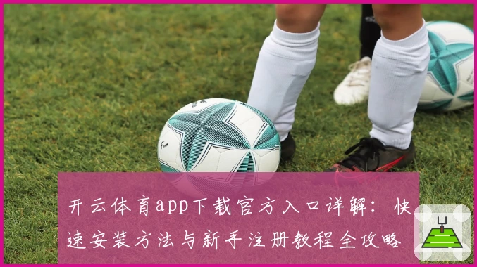 开云体育app下载官方入口详解：快速安装方法与新手注册教程全攻略