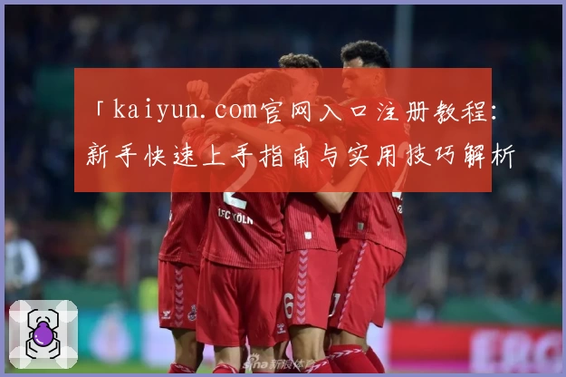 「kaiyun.com官网入口注册教程：新手快速上手指南与实用技巧解析」