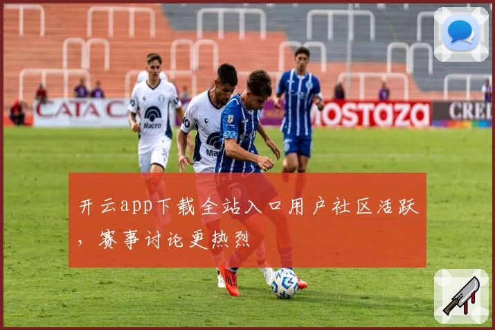 开云app下载全站入口用户社区活跃，赛事讨论更热烈