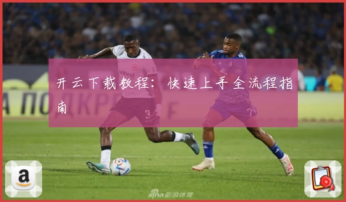 开云下载教程:快速上手全流程指南