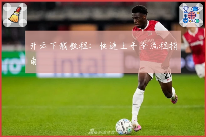 开云下载教程:快速上手全流程指南