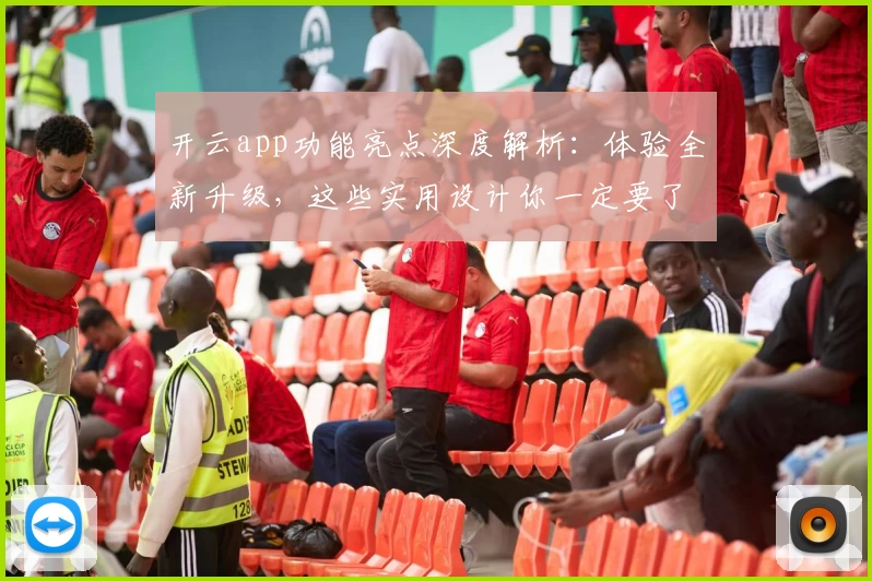 开云app功能亮点深度解析：体验全新升级，这些实用设计你一定要了解
