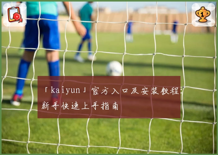 「kaiyun」官方入口及安装教程：新手快速上手指南