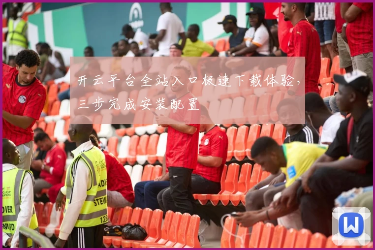 开云平台全站入口极速下载体验，三步完成安装配置