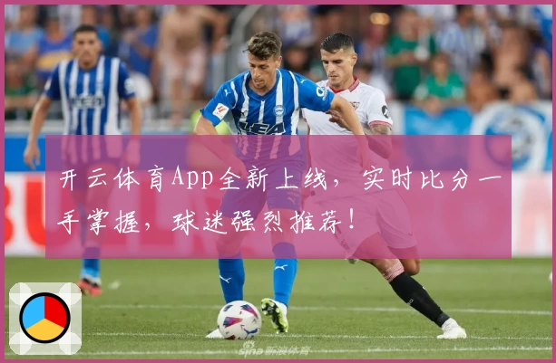 开云体育App全新上线,实时比分一手掌握,球迷强烈推荐!