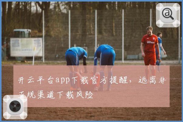 开云平台app下载官方提醒，远离非正规渠道下载风险