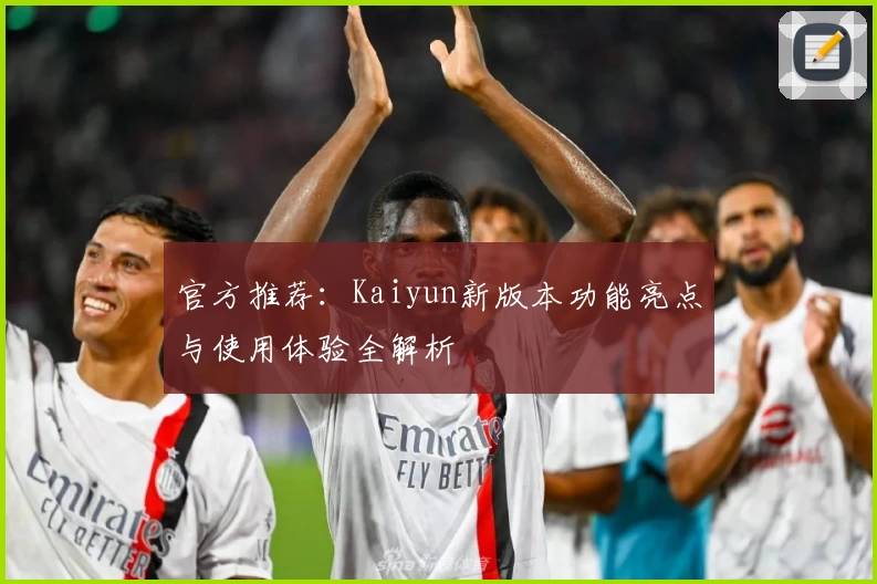 官方推荐：Kaiyun新版本功能亮点与使用体验全解析