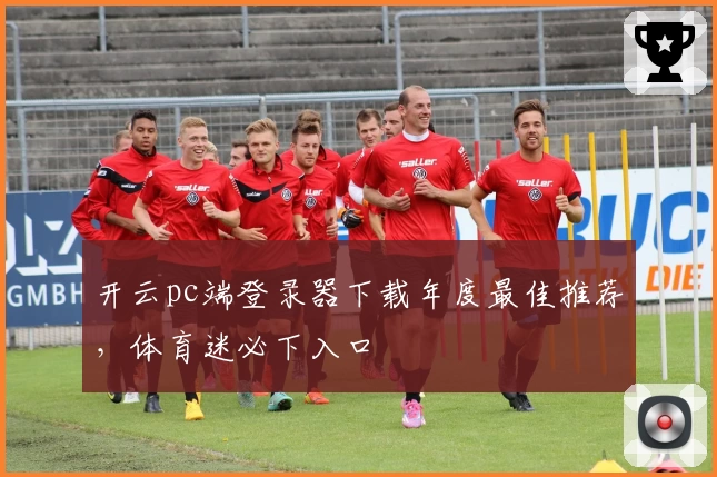 开云pc端登录器下载年度最佳推荐，体育迷必下入口