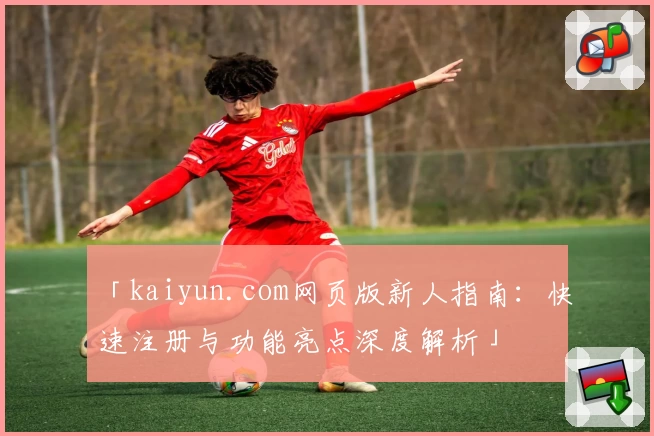 「kaiyun.com网页版新人指南：快速注册与功能亮点深度解析」