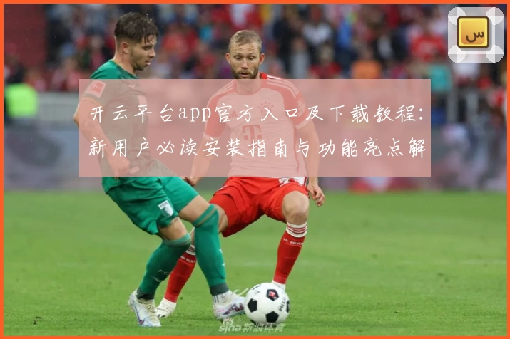 开云平台app官方入口及下载教程：新用户必读安装指南与功能亮点解析