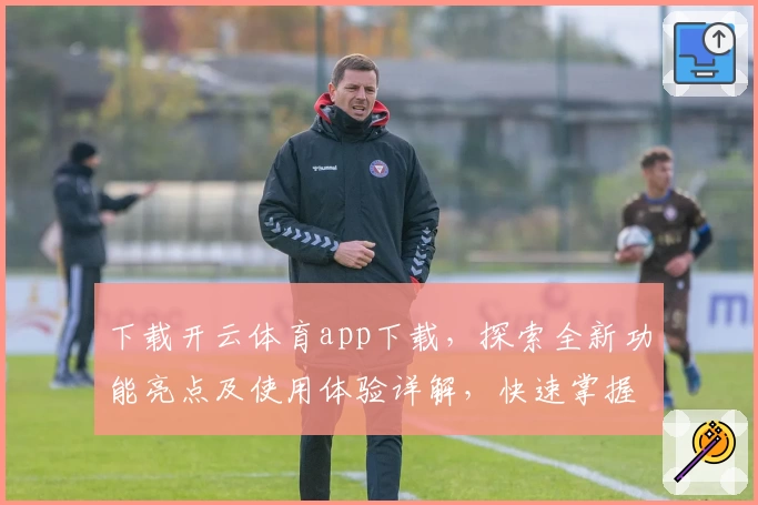 下载开云体育app下载，探索全新功能亮点及使用体验详解，快速掌握注册教程与安装方法