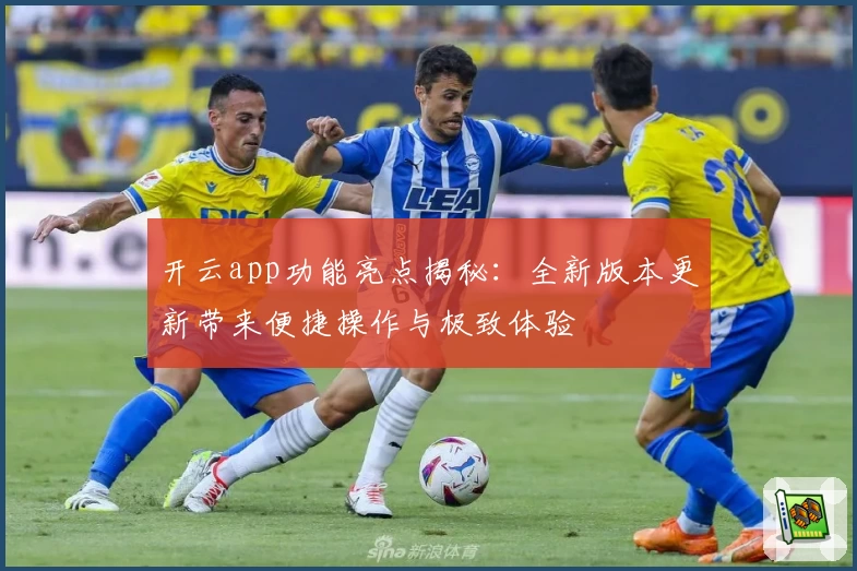 开云app功能亮点揭秘：全新版本更新带来便捷操作与极致体验