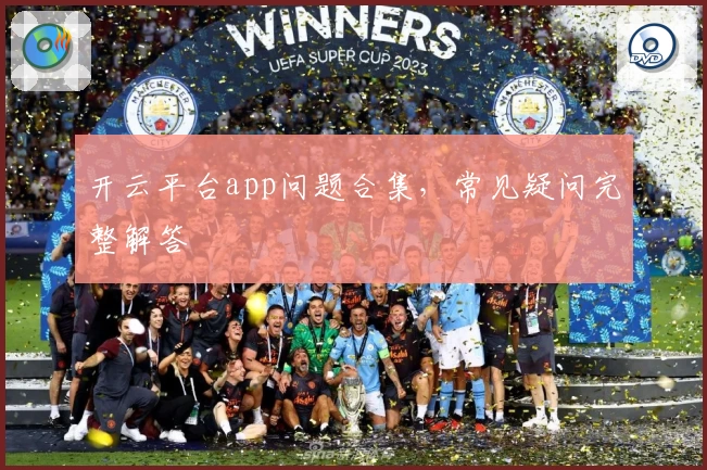 开云平台app问题合集，常见疑问完整解答