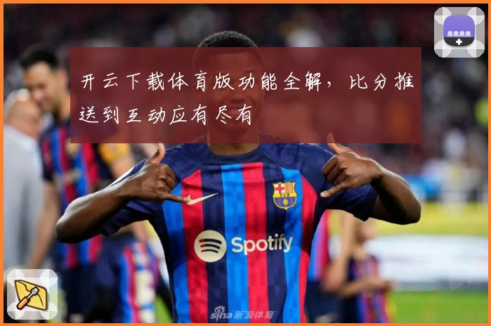 开云下载体育版功能全解，比分推送到互动应有尽有