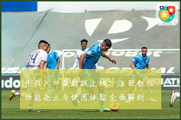 开云入口最新版上线：注册教程、功能亮点与使用体验全面解析