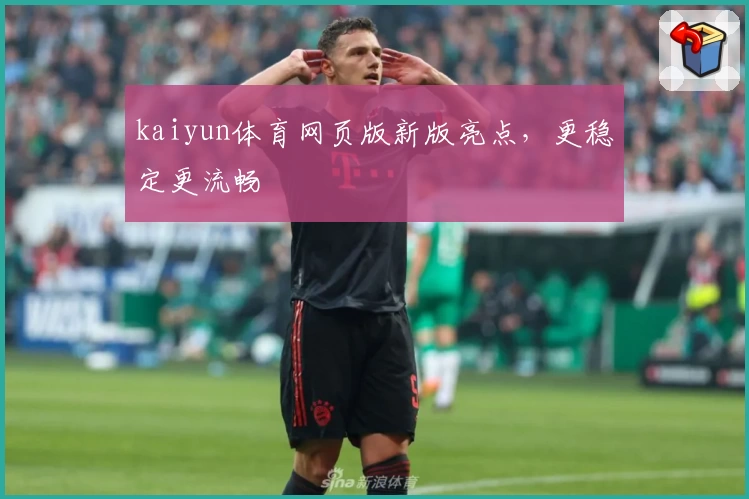 kaiyun体育网页版新版亮点，更稳定更流畅