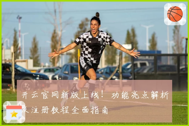 开云官网新版上线！功能亮点解析及注册教程全面指南