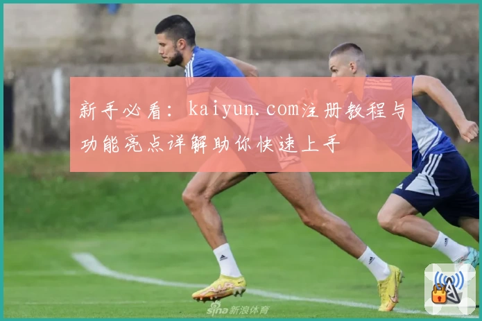 新手必看：kaiyun.com注册教程与功能亮点详解助你快速上手