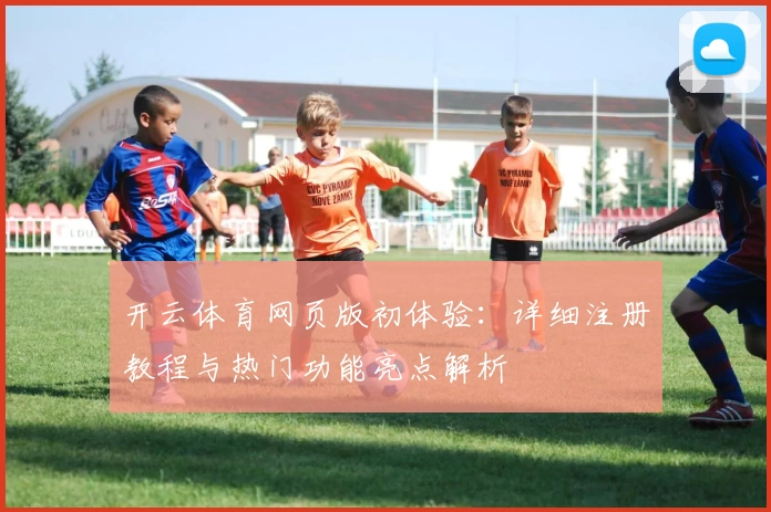 开云体育网页版初体验：详细注册教程与热门功能亮点解析