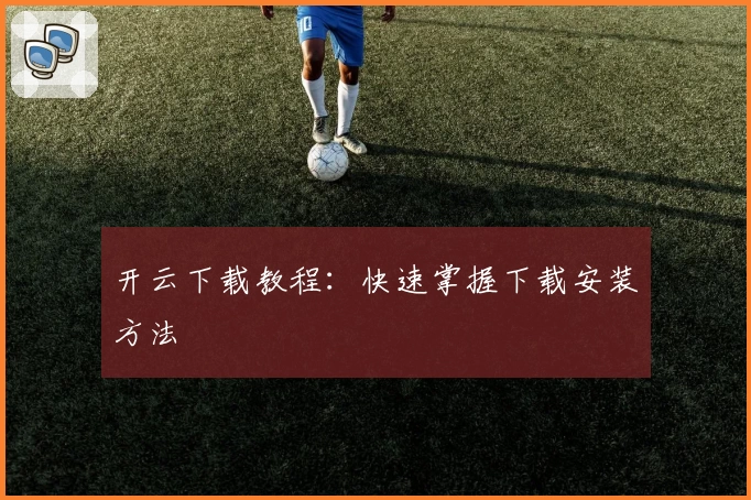 开云下载教程:快速掌握下载安装方法